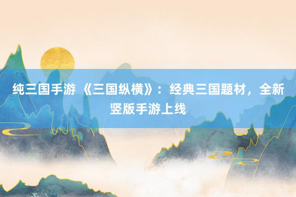 纯三国手游 《三国纵横》：经典三国题材，全新竖版手游上线
