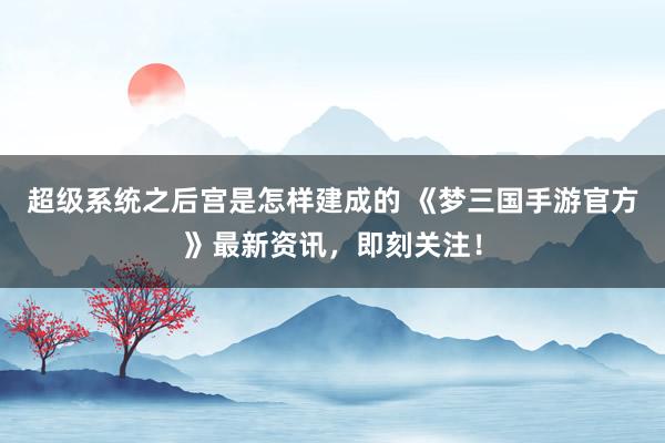超级系统之后宫是怎样建成的 《梦三国手游官方》最新资讯，即刻关注！
