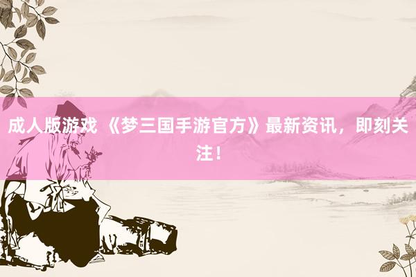 成人版游戏 《梦三国手游官方》最新资讯，即刻关注！