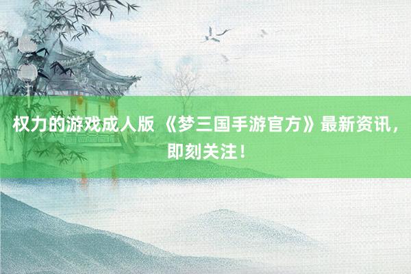 权力的游戏成人版 《梦三国手游官方》最新资讯，即刻关注！