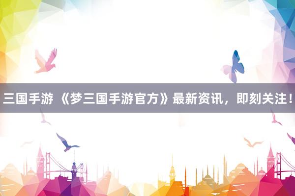 三国手游 《梦三国手游官方》最新资讯，即刻关注！
