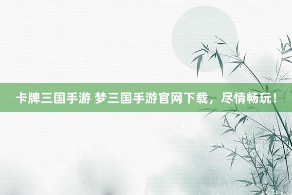 卡牌三国手游 梦三国手游官网下载，尽情畅玩！
