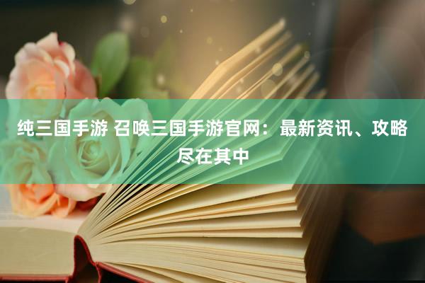 纯三国手游 召唤三国手游官网：最新资讯、攻略尽在其中