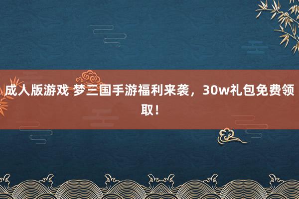 成人版游戏 梦三国手游福利来袭，30w礼包免费领取！