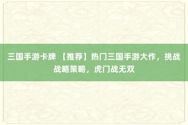 三国手游卡牌 【推荐】热门三国手游大作，挑战战略策略，虎门战无双