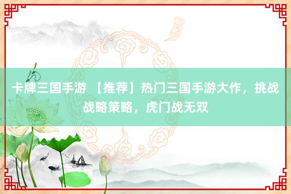 卡牌三国手游 【推荐】热门三国手游大作，挑战战略策略，虎门战无双