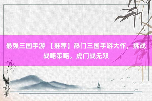 最强三国手游 【推荐】热门三国手游大作，挑战战略策略，虎门战无双
