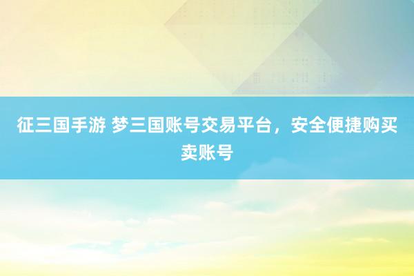 征三国手游 梦三国账号交易平台，安全便捷购买卖账号