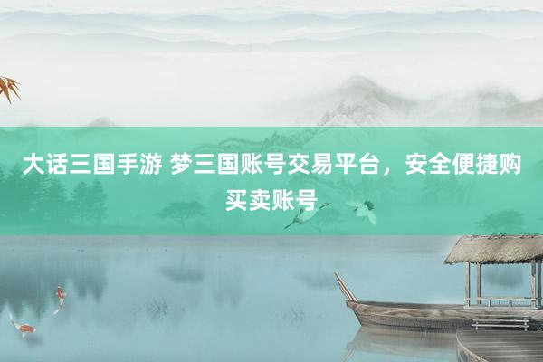 大话三国手游 梦三国账号交易平台，安全便捷购买卖账号