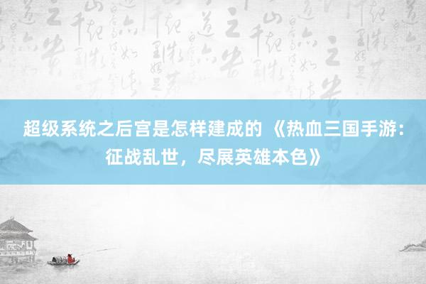 超级系统之后宫是怎样建成的 《热血三国手游：征战乱世，尽展英雄本色》