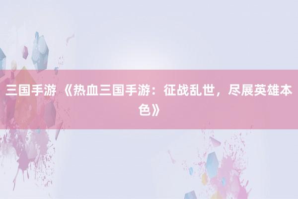 三国手游 《热血三国手游：征战乱世，尽展英雄本色》