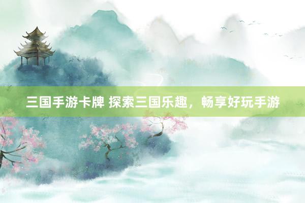 三国手游卡牌 探索三国乐趣，畅享好玩手游