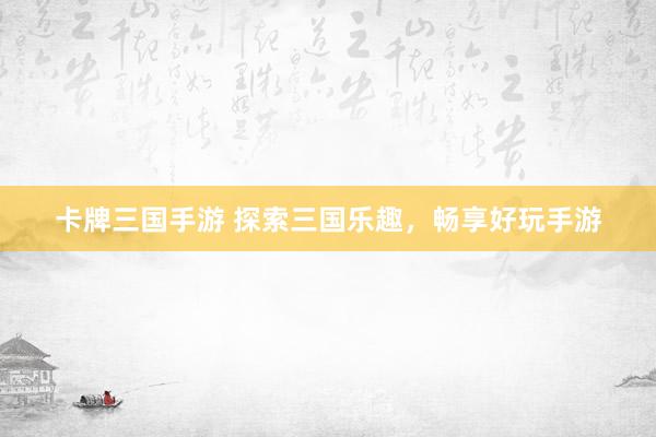 卡牌三国手游 探索三国乐趣，畅享好玩手游