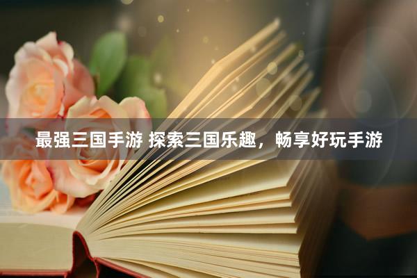 最强三国手游 探索三国乐趣，畅享好玩手游