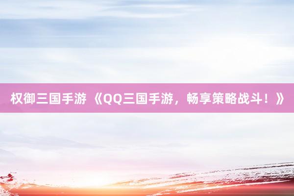 权御三国手游 《QQ三国手游，畅享策略战斗！》