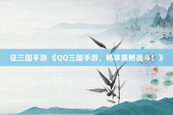 征三国手游 《QQ三国手游，畅享策略战斗！》