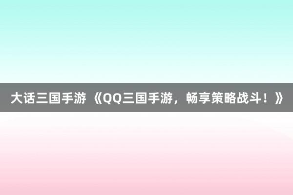 大话三国手游 《QQ三国手游，畅享策略战斗！》