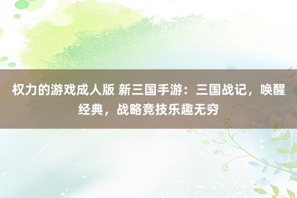 权力的游戏成人版 新三国手游：三国战记，唤醒经典，战略竞技乐趣无穷