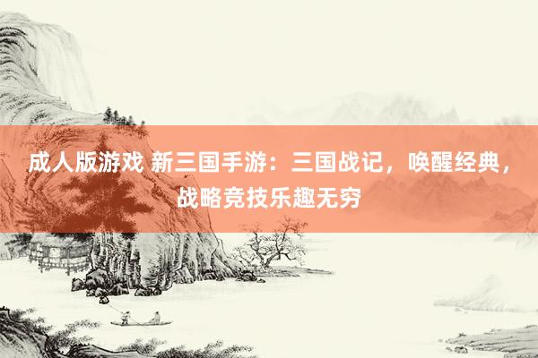 成人版游戏 新三国手游：三国战记，唤醒经典，战略竞技乐趣无穷