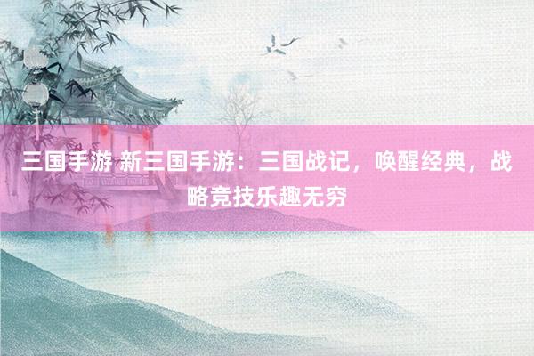 三国手游 新三国手游：三国战记，唤醒经典，战略竞技乐趣无穷