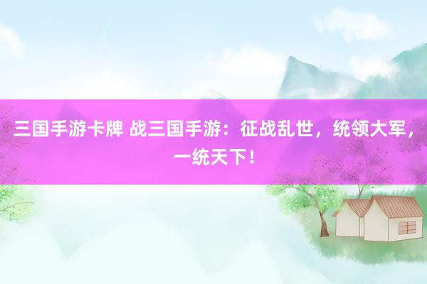 三国手游卡牌 战三国手游：征战乱世，统领大军，一统天下！