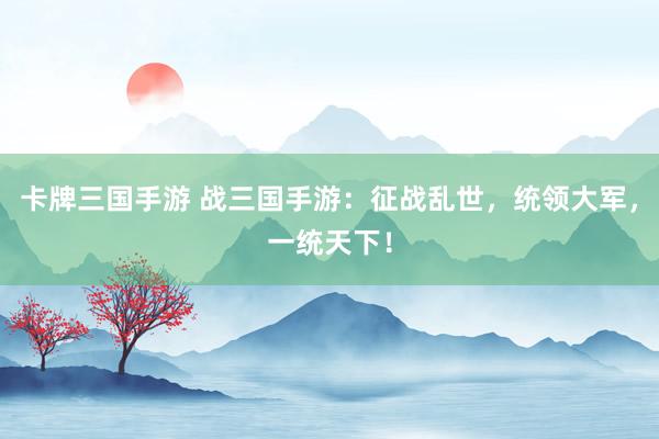 卡牌三国手游 战三国手游：征战乱世，统领大军，一统天下！