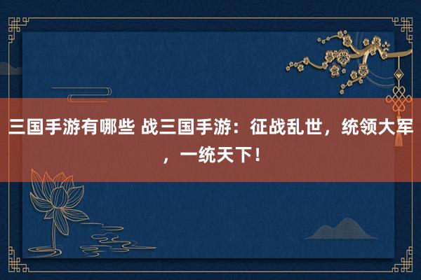 三国手游有哪些 战三国手游：征战乱世，统领大军，一统天下！