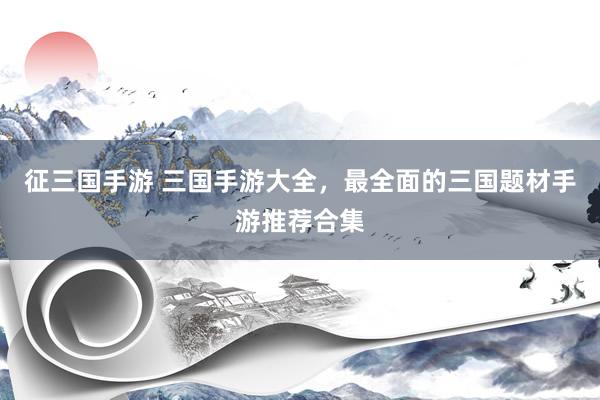 征三国手游 三国手游大全，最全面的三国题材手游推荐合集