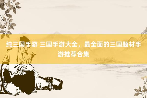 纯三国手游 三国手游大全，最全面的三国题材手游推荐合集