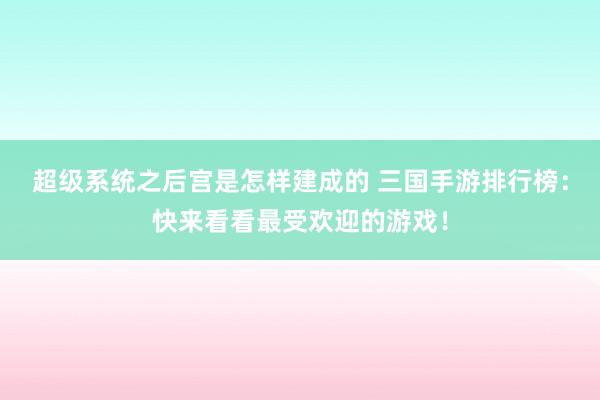超级系统之后宫是怎样建成的 三国手游排行榜：快来看看最受欢迎的游戏！