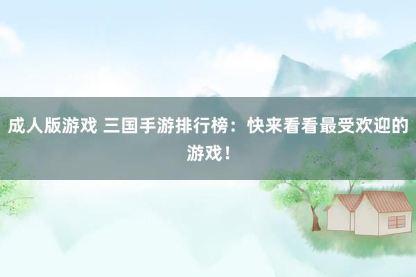 成人版游戏 三国手游排行榜：快来看看最受欢迎的游戏！
