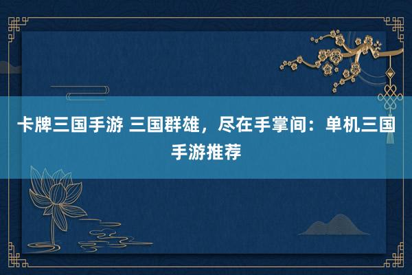 卡牌三国手游 三国群雄，尽在手掌间：单机三国手游推荐