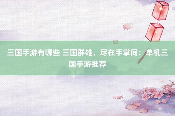 三国手游有哪些 三国群雄，尽在手掌间：单机三国手游推荐