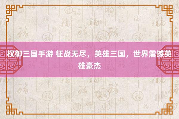 权御三国手游 征战无尽，英雄三国，世界震撼英雄豪杰