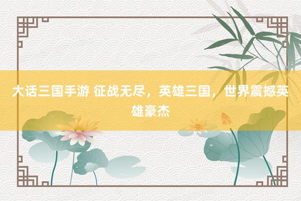 大话三国手游 征战无尽，英雄三国，世界震撼英雄豪杰