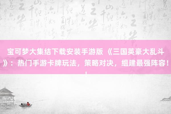 宝可梦大集结下载安装手游版 《三国英豪大乱斗》：热门手游卡牌玩法，策略对决，组建最强阵容！