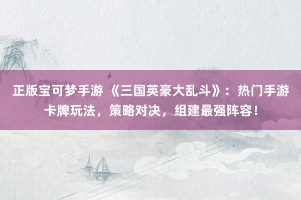 正版宝可梦手游 《三国英豪大乱斗》：热门手游卡牌玩法，策略对决，组建最强阵容！