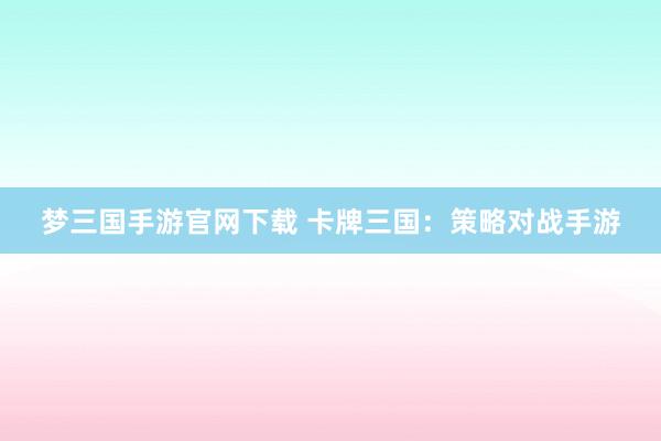 梦三国手游官网下载 卡牌三国：策略对战手游