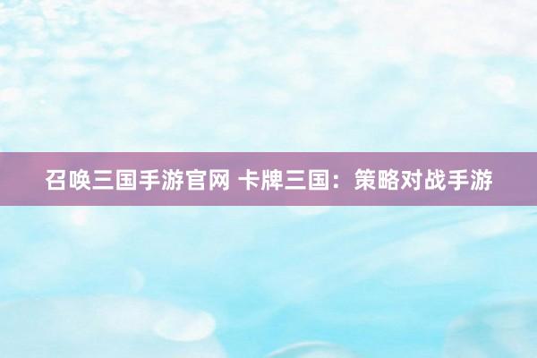 召唤三国手游官网 卡牌三国：策略对战手游