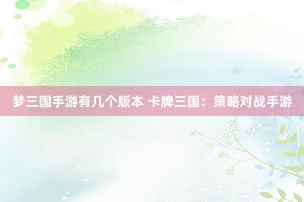 梦三国手游有几个版本 卡牌三国：策略对战手游