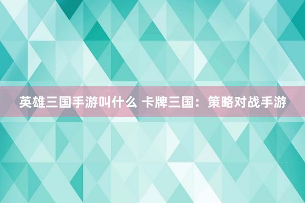 英雄三国手游叫什么 卡牌三国：策略对战手游