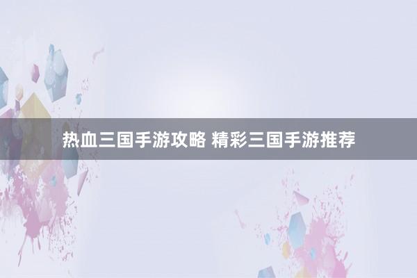 热血三国手游攻略 精彩三国手游推荐