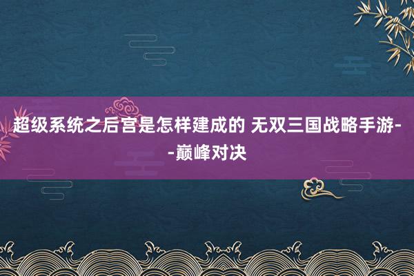 超级系统之后宫是怎样建成的 无双三国战略手游--巅峰对决