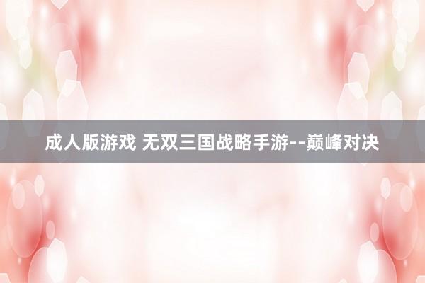 成人版游戏 无双三国战略手游--巅峰对决