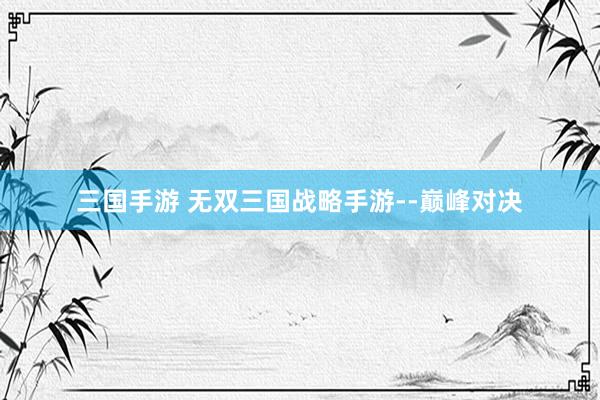 三国手游 无双三国战略手游--巅峰对决
