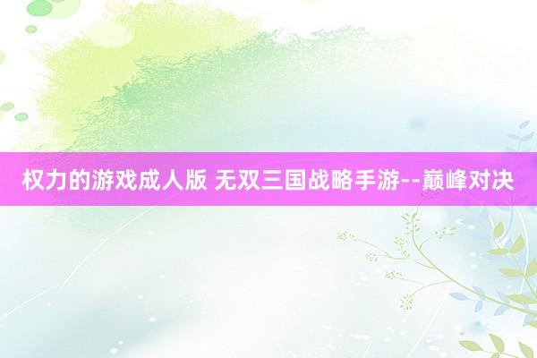 权力的游戏成人版 无双三国战略手游--巅峰对决