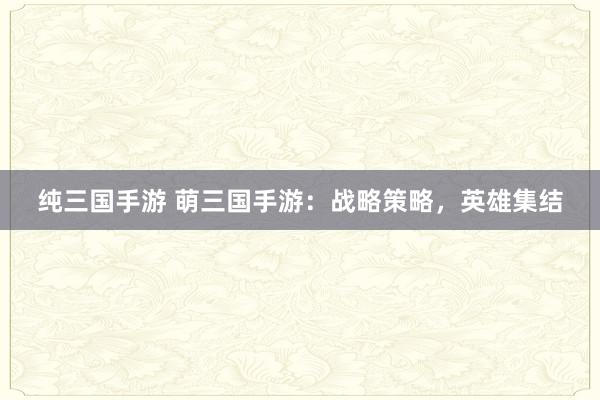 纯三国手游 萌三国手游：战略策略，英雄集结