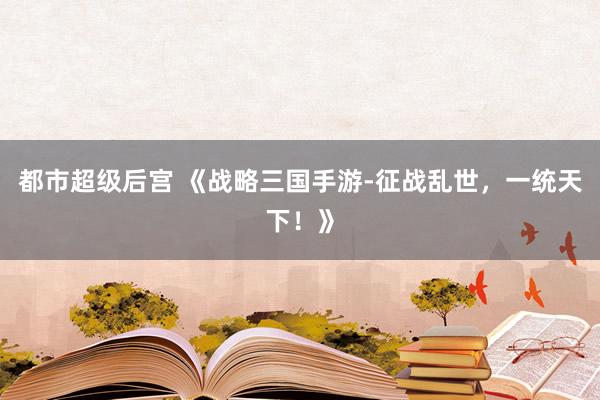 都市超级后宫 《战略三国手游-征战乱世，一统天下！》