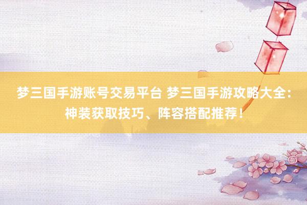 梦三国手游账号交易平台 梦三国手游攻略大全：神装获取技巧、阵容搭配推荐！