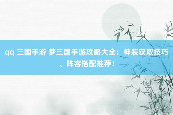 qq 三国手游 梦三国手游攻略大全：神装获取技巧、阵容搭配推荐！